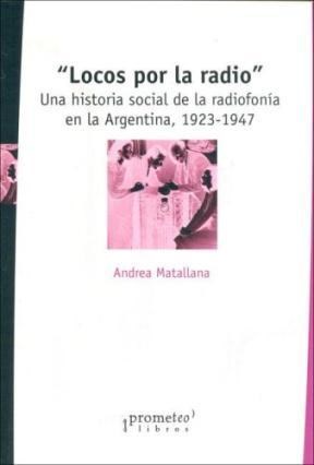 Papel Locos Por La Radio. Una Historia Social De La Radiofonia En Argentina 1923-1947